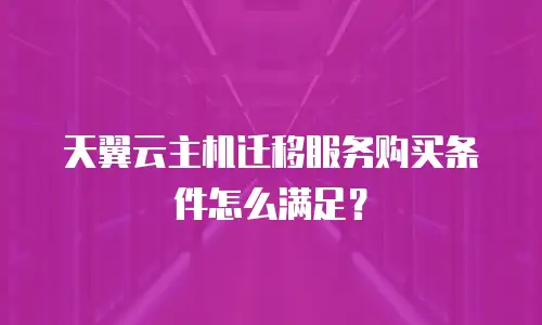 天翼云主机迁移服务购买条件怎么满足？