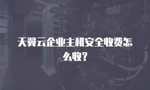 天翼云企业主机安全收费怎么收？