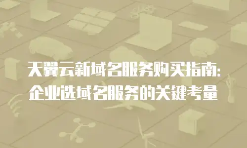 天翼云新域名服务购买指南：企业选域名服务的关键考量