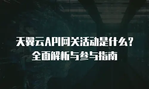 天翼云API网关活动是什么？全面解析与参与指南