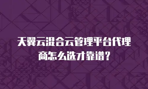 天翼云混合云管理平台代理商怎么选才靠谱？