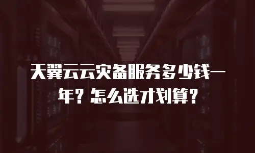 天翼云云灾备服务多少钱一年？怎么选才划算？