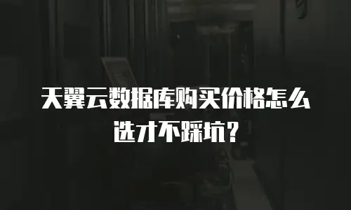 天翼云数据库购买价格怎么选才不踩坑？