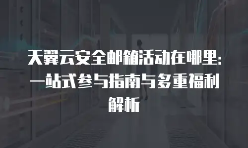 天翼云安全邮箱活动在哪里：一站式参与指南与多重福利解析