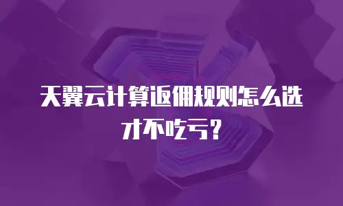 天翼云计算返佣规则怎么选才不吃亏？