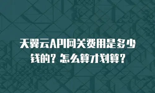 天翼云API网关费用是多少钱的？怎么算才划算？