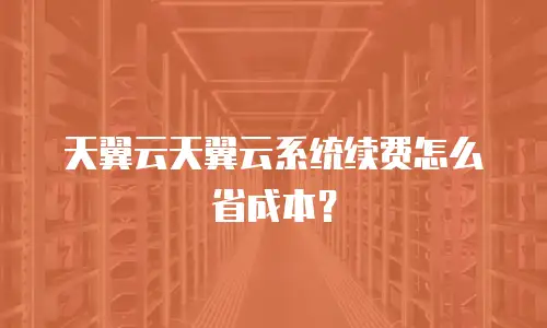 天翼云天翼云系统续费怎么省成本？