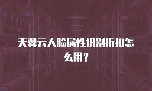 天翼云人脸属性识别折扣怎么用？