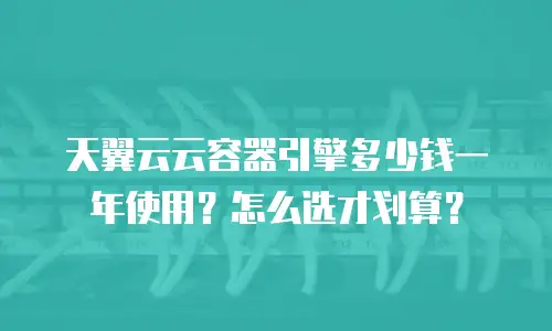 天翼云云容器引擎多少钱一年使用？怎么选才划算？