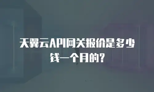 天翼云API网关报价是多少钱一个月的？