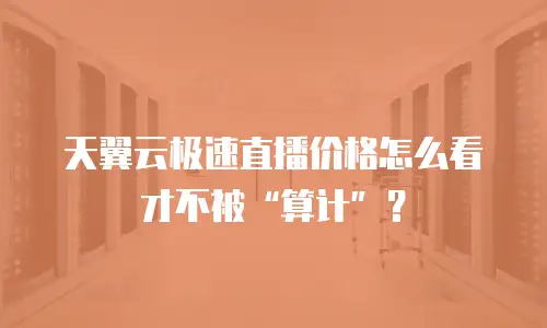 天翼云极速直播价格怎么看才不被“算计”？