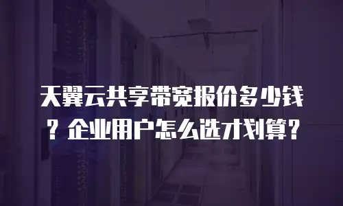 天翼云共享带宽报价多少钱？企业用户怎么选才划算？