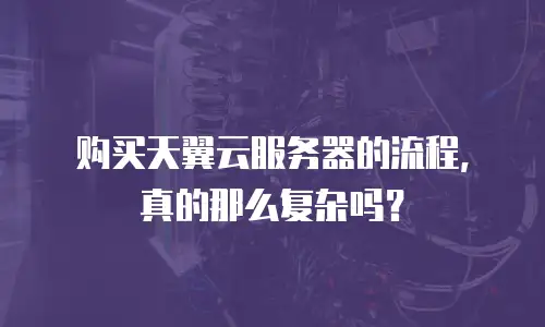 购买天翼云服务器的流程，真的那么复杂吗？