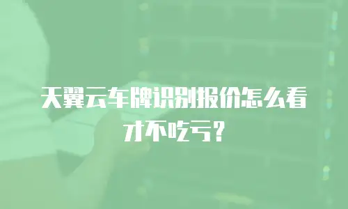 天翼云车牌识别报价怎么看才不吃亏？