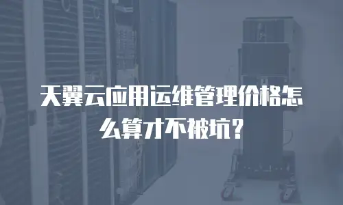 天翼云应用运维管理价格怎么算才不被坑？