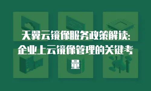 天翼云镜像服务政策解读：企业上云镜像管理的关键考量
