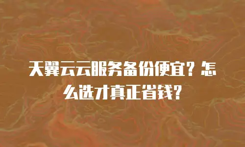 天翼云云服务备份便宜？怎么选才真正省钱？