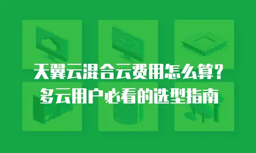 天翼云混合云费用怎么算？多云用户必看的选型指南