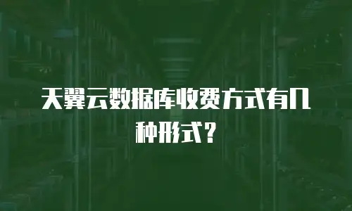 天翼云数据库收费方式有几种形式？