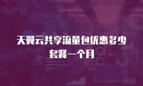 天翼云共享流量包优惠多少套餐一个月