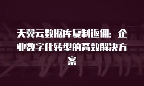 天翼云数据库复制返佣：企业数字化转型的高效解决方案