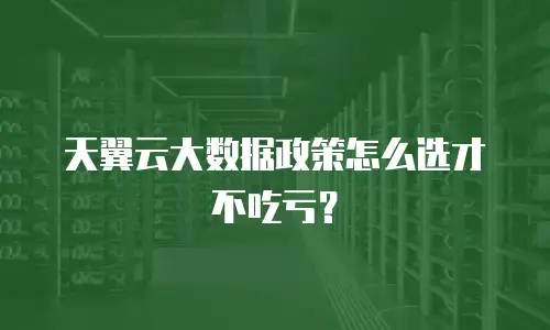 天翼云大数据政策怎么选才不吃亏？