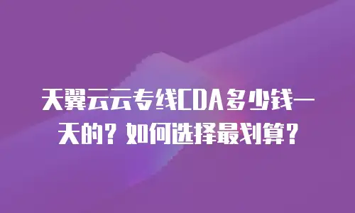 天翼云云专线CDA多少钱一天的？如何选择最划算？