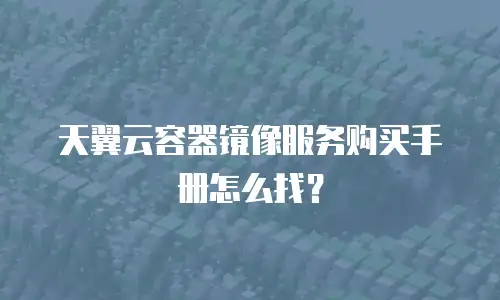 天翼云容器镜像服务购买手册怎么找？