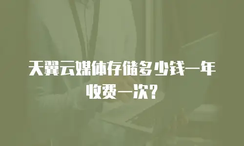 天翼云媒体存储多少钱一年收费一次？