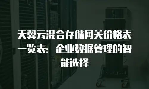 天翼云混合存储网关价格表一览表：企业数据管理的智能选择
