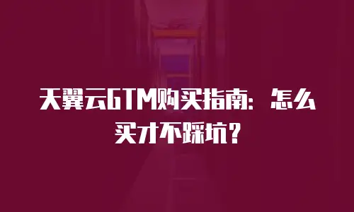 天翼云GTM购买指南：怎么买才不踩坑？
