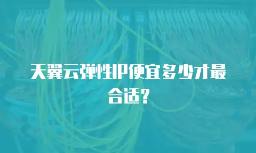 天翼云弹性IP便宜多少才最合适？
