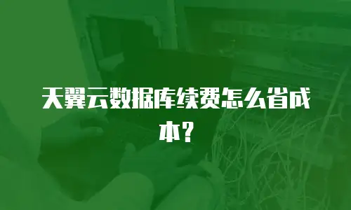 天翼云数据库续费怎么省成本？