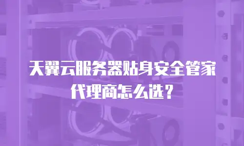天翼云服务器贴身安全管家代理商怎么选？