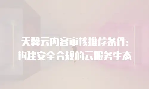 天翼云内容审核推荐条件：构建安全合规的云服务生态