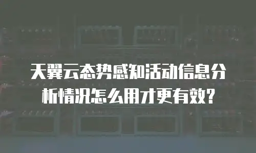 天翼云态势感知活动信息分析情况怎么用才更有效？