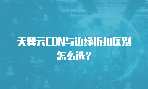 天翼云CDN与边缘折扣区别怎么选？