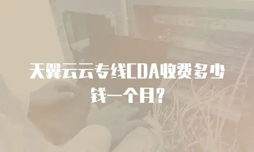 天翼云云专线CDA收费多少钱一个月？