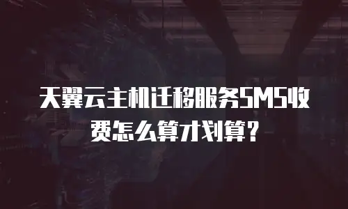 天翼云主机迁移服务SMS收费怎么算才划算？