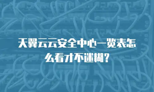 天翼云云安全中心一览表怎么看才不迷糊？