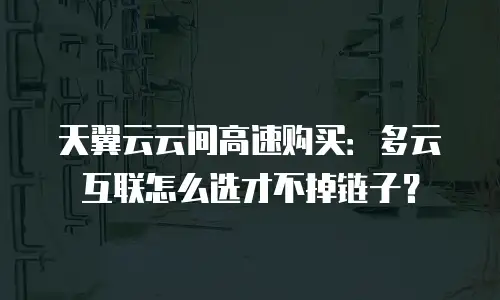 天翼云云间高速购买：多云互联怎么选才不掉链子？