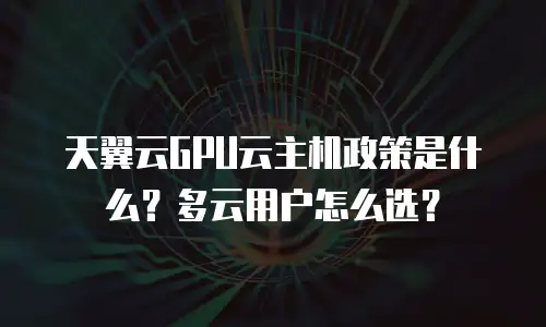 天翼云GPU云主机政策是什么？多云用户怎么选？