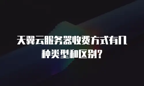 天翼云服务器收费方式有几种类型和区别？