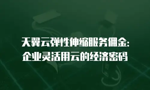 天翼云弹性伸缩服务佣金：企业灵活用云的经济密码