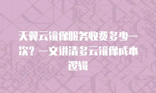 天翼云镜像服务收费多少一次？一文讲清多云镜像成本逻辑