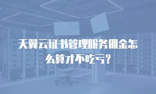 天翼云证书管理服务佣金怎么算才不吃亏？