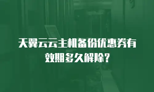 天翼云云主机备份优惠券有效期多久解除？
