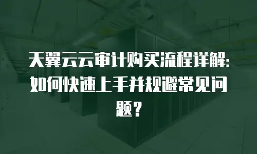 天翼云云审计购买流程详解：如何快速上手并规避常见问题？