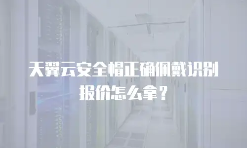 天翼云安全帽正确佩戴识别报价怎么拿？