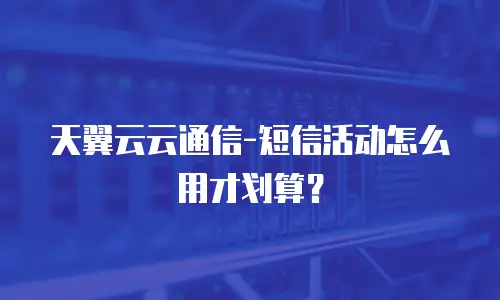 天翼云云通信-短信活动怎么用才划算？